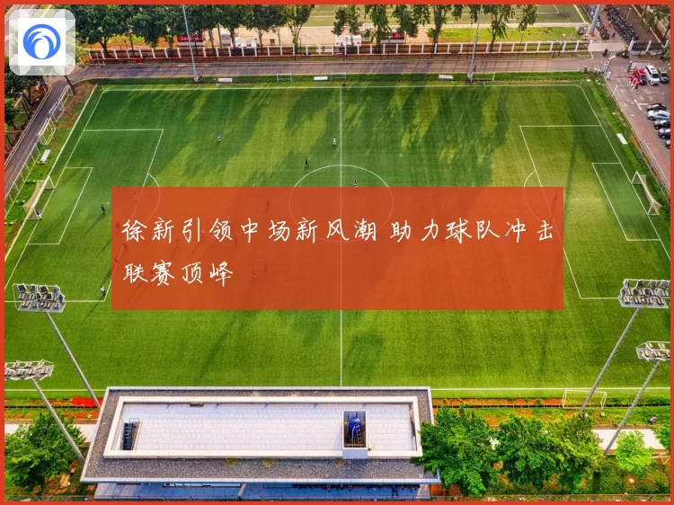 徐新引领中场新风潮 助力球队冲击联赛顶峰