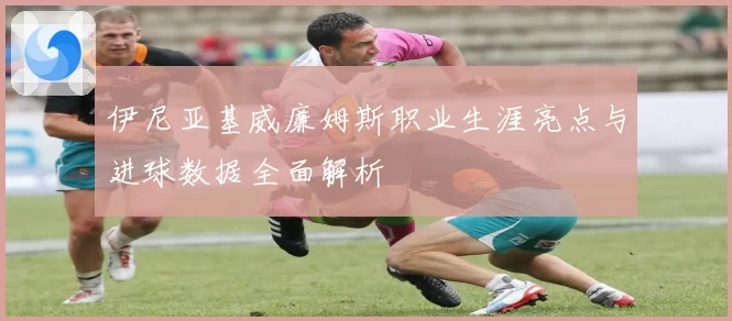 伊尼亚基威廉姆斯职业生涯亮点与进球数据全面解析
