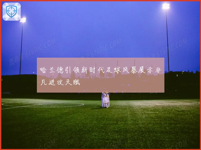 哈兰德引领新时代足球风暴展示非凡进攻天赋