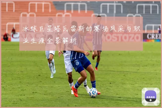 冰球巨星塔瓦雷斯的赛场风采与职业生涯全景解析