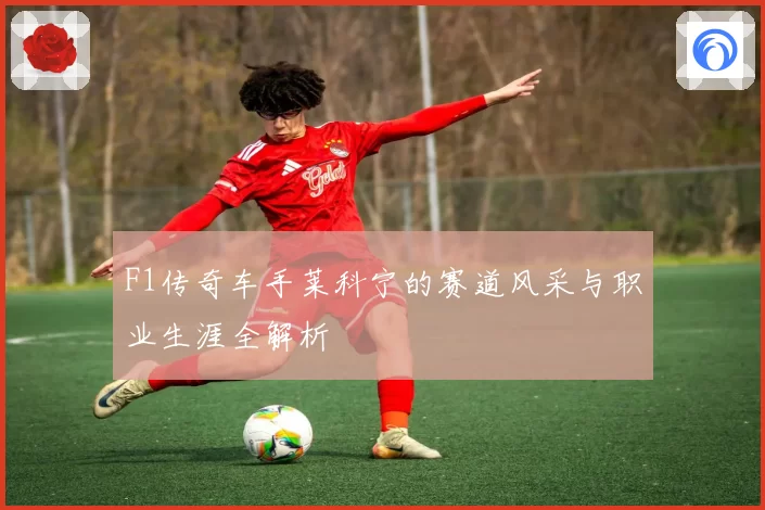 F1传奇车手莱科宁的赛道风采与职业生涯全解析